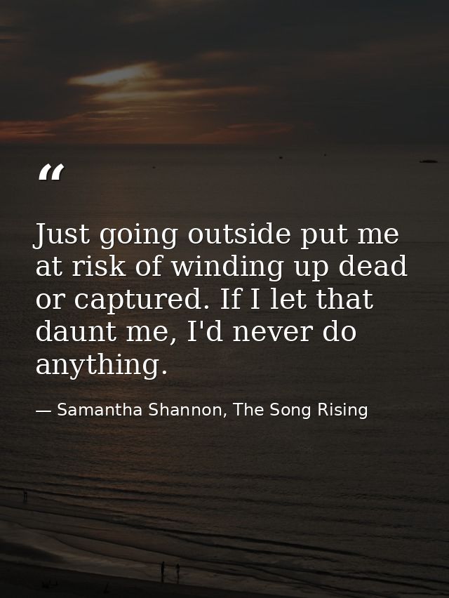 Just going outside put me at risk of winding up dead or captured. If I let that daunt me, I'd never do anything. — Samantha Shannon, The Song Rising