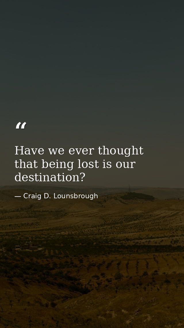 Have we ever thought that being lost is our destination? — Craig D. Lounsbrough