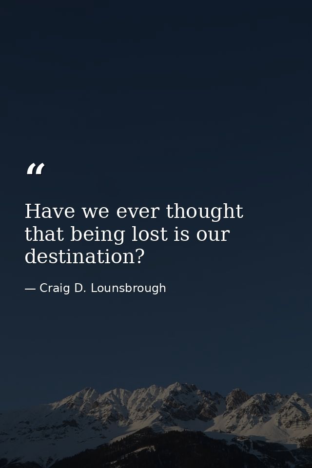 Have we ever thought that being lost is our destination? — Craig D. Lounsbrough