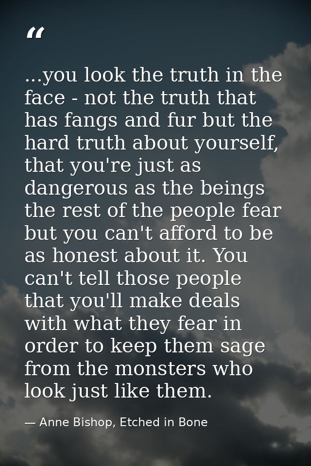 ...you look the truth in the face - not the truth that has fangs and fur but the hard truth about yourself, that you're  — Anne Bishop, Etched in Bone