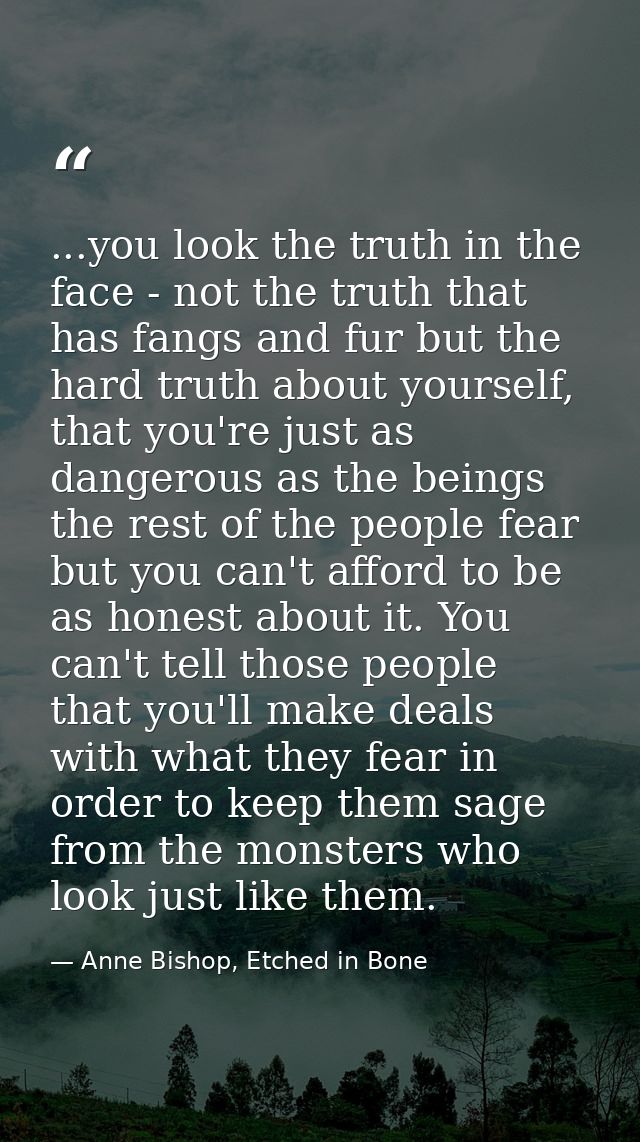 ...you look the truth in the face - not the truth that has fangs and fur but the hard truth about yourself, that you're  — Anne Bishop, Etched in Bone