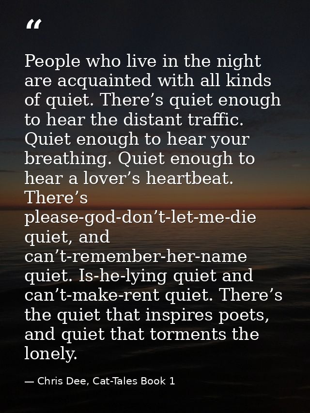 People who live in the night are acquainted with all kinds of quiet. There’s quiet enough to hear the distant traffic. Q — Chris Dee, Cat-Tales Book 1