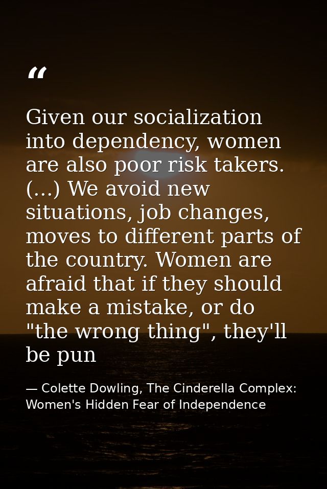 Given our socialization into dependency, women are also poor risk takers. (...) We avoid new situations, job changes, mo — Colette Dowling, The Cinderella Complex: Women's Hidden Fear of Independence