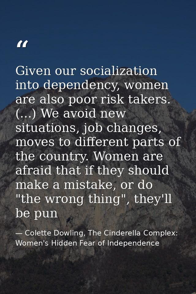 Given our socialization into dependency, women are also poor risk takers. (...) We avoid new situations, job changes, mo — Colette Dowling, The Cinderella Complex: Women's Hidden Fear of Independence