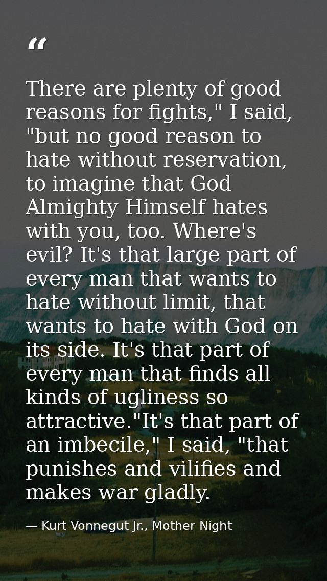 There are plenty of good reasons for fights," I said, "but no good reason to hate without reservation, to imagine that G — Kurt Vonnegut Jr., Mother Night