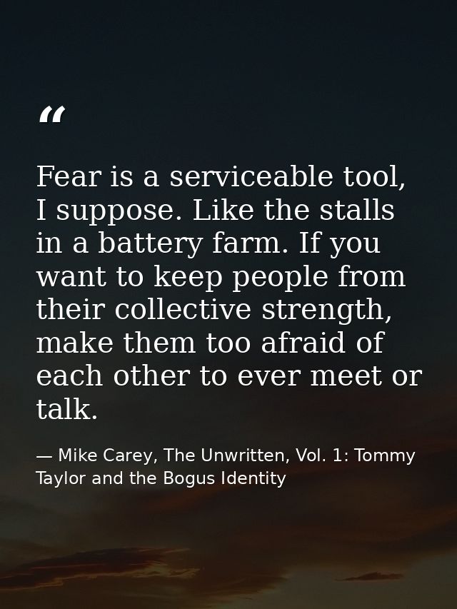Fear is a serviceable tool, I suppose. Like the stalls in a battery farm. If you want to keep people from their collecti — Mike Carey, The Unwritten, Vol. 1: Tommy Taylor and the Bogus Identity