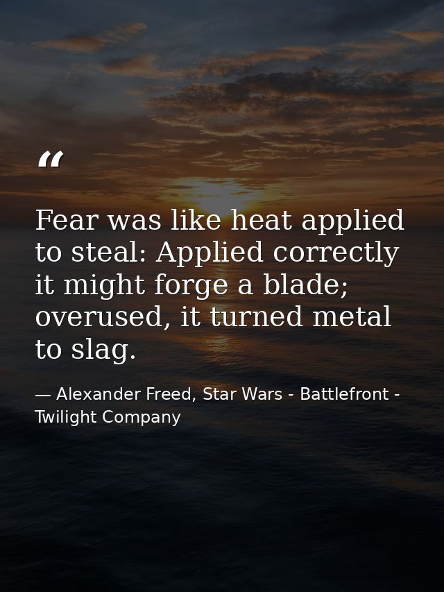Fear was like heat applied to steal: Applied correctly it might forge a blade; overused, it turned metal to slag. — Alexander Freed, Star Wars - Battlefront - Twilight Company