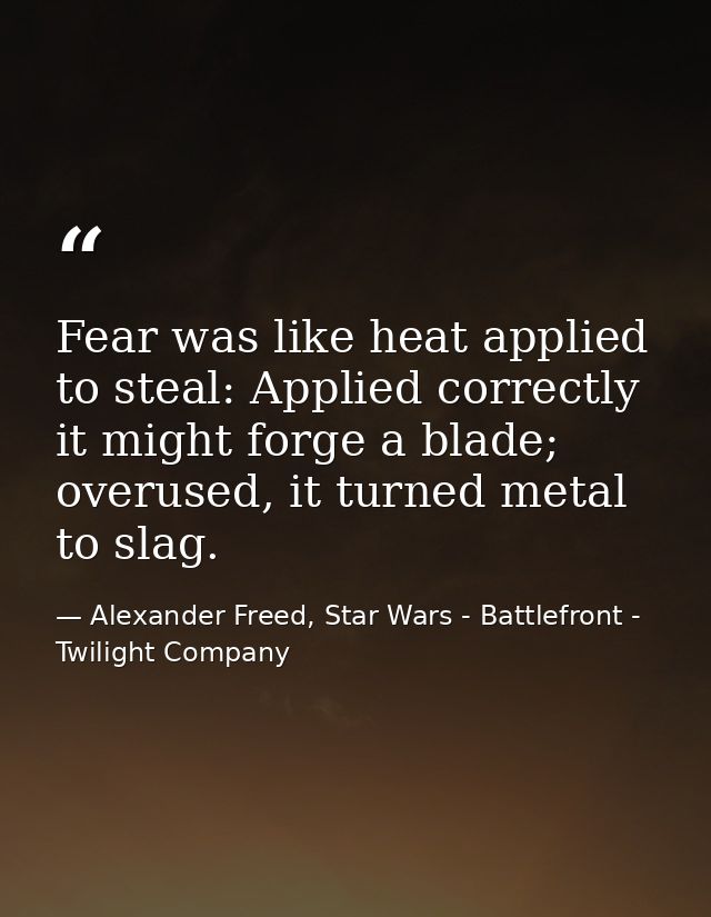 Fear was like heat applied to steal: Applied correctly it might forge a blade; overused, it turned metal to slag. — Alexander Freed, Star Wars - Battlefront - Twilight Company
