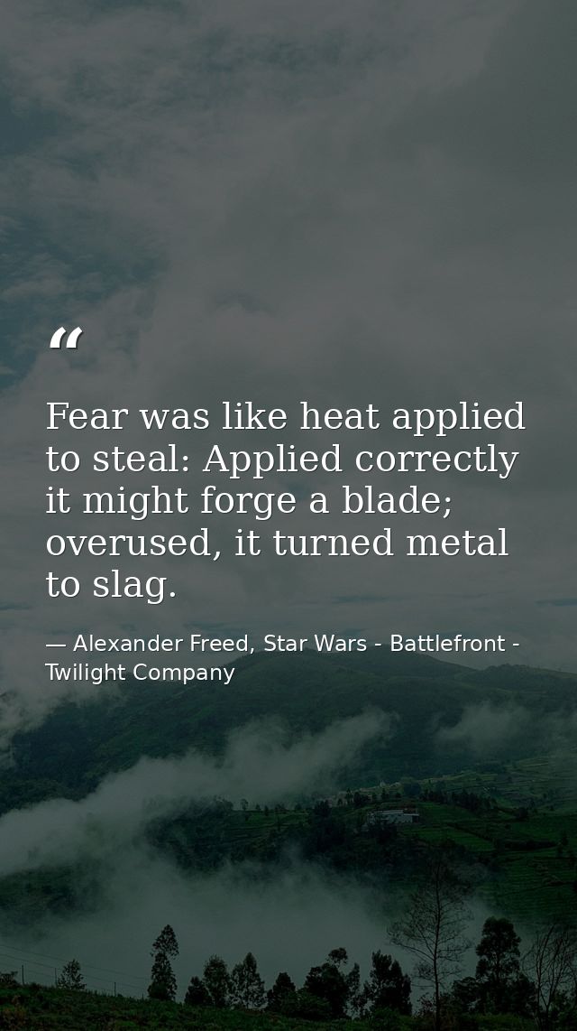 Fear was like heat applied to steal: Applied correctly it might forge a blade; overused, it turned metal to slag. — Alexander Freed, Star Wars - Battlefront - Twilight Company