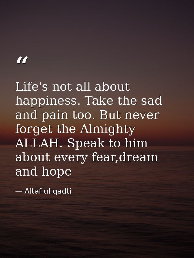 Life's not all about happiness. Take the sad and pain too. But never forget the Almighty ALLAH. Speak to him about every — Altaf ul qadti