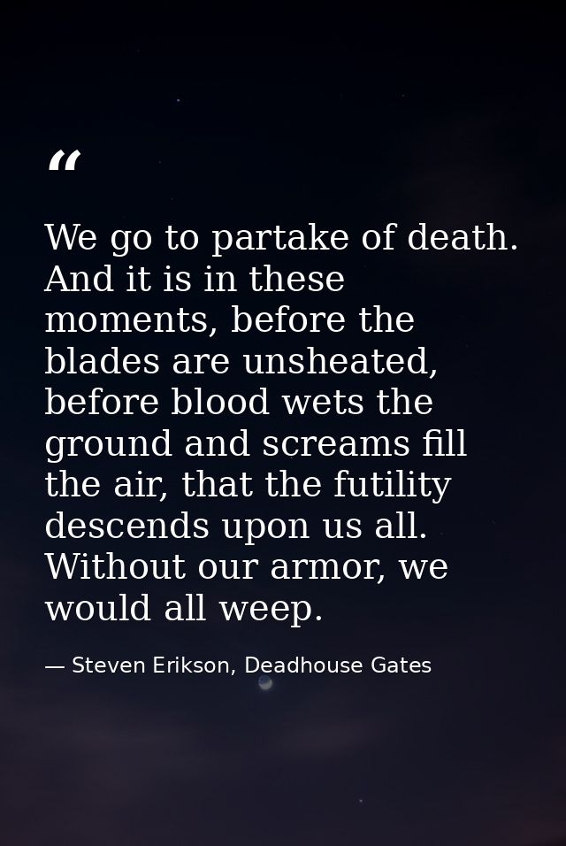 We go to partake of death. And it is in these moments, before the blades are unsheated, before blood wets the ground and — Steven Erikson, Deadhouse Gates