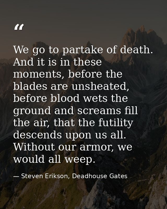 We go to partake of death. And it is in these moments, before the blades are unsheated, before blood wets the ground and — Steven Erikson, Deadhouse Gates