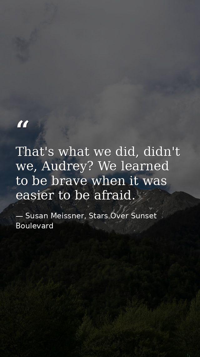 That's what we did, didn't we, Audrey? We learned to be brave when it was easier to be afraid. — Susan Meissner, Stars Over Sunset Boulevard