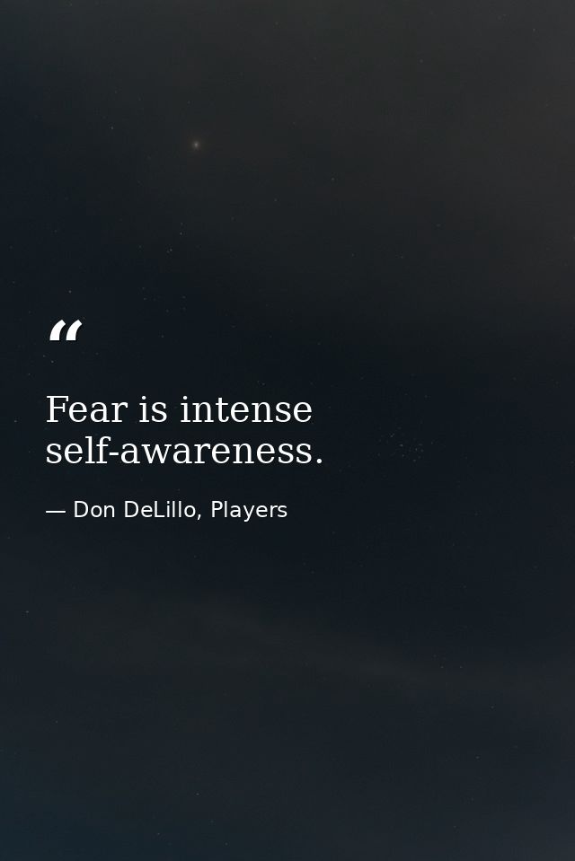 Fear is intense self-awareness. — Don DeLillo, Players