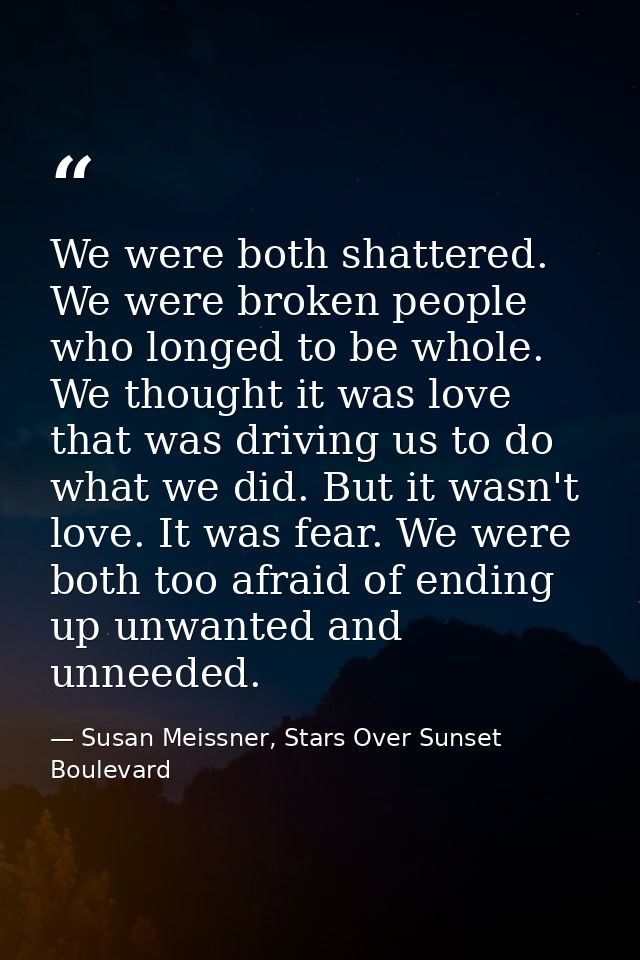 We were both shattered. We were broken people who longed to be whole. We thought it was love that was driving us to do w — Susan Meissner, Stars Over Sunset Boulevard