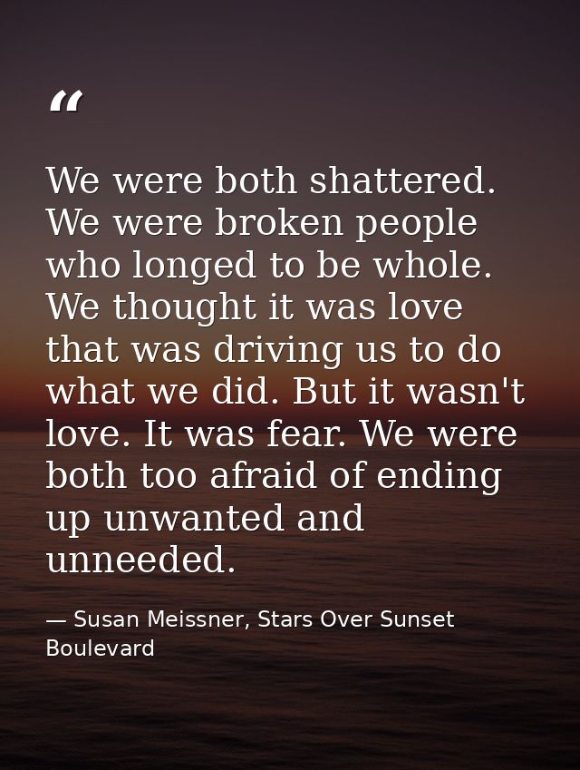 We were both shattered. We were broken people who longed to be whole. We thought it was love that was driving us to do w — Susan Meissner, Stars Over Sunset Boulevard