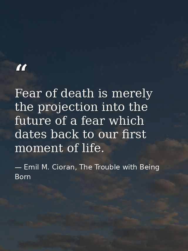 Fear of death is merely the projection into the future of a fear which dates back to our first moment of life. — Emil M. Cioran, The Trouble with Being Born