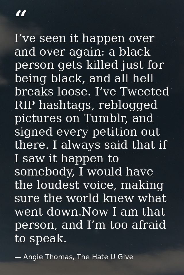 I’ve seen it happen over and over again: a black person gets killed just for being black, and all hell breaks loose. I’v — Angie Thomas, The Hate U Give