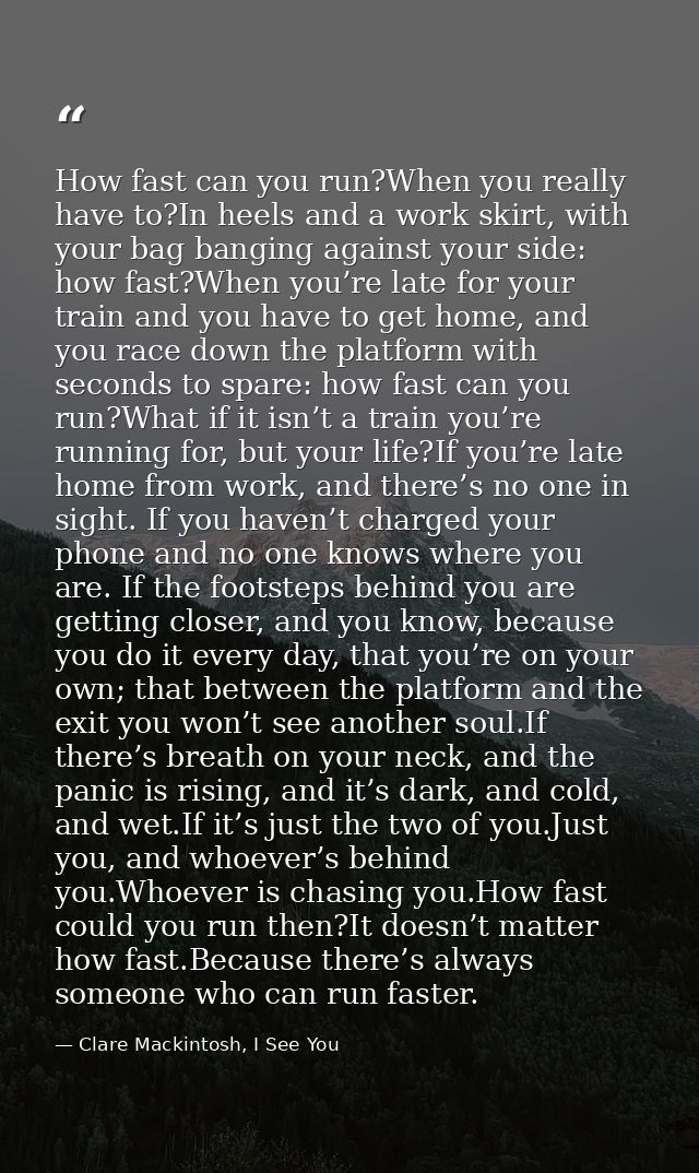 How fast can you run?When you really have to?In heels and a work skirt, with your bag banging against your side: how fas — Clare Mackintosh, I See You