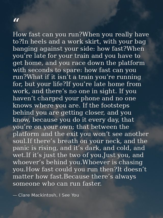 How fast can you run?When you really have to?In heels and a work skirt, with your bag banging against your side: how fas — Clare Mackintosh, I See You