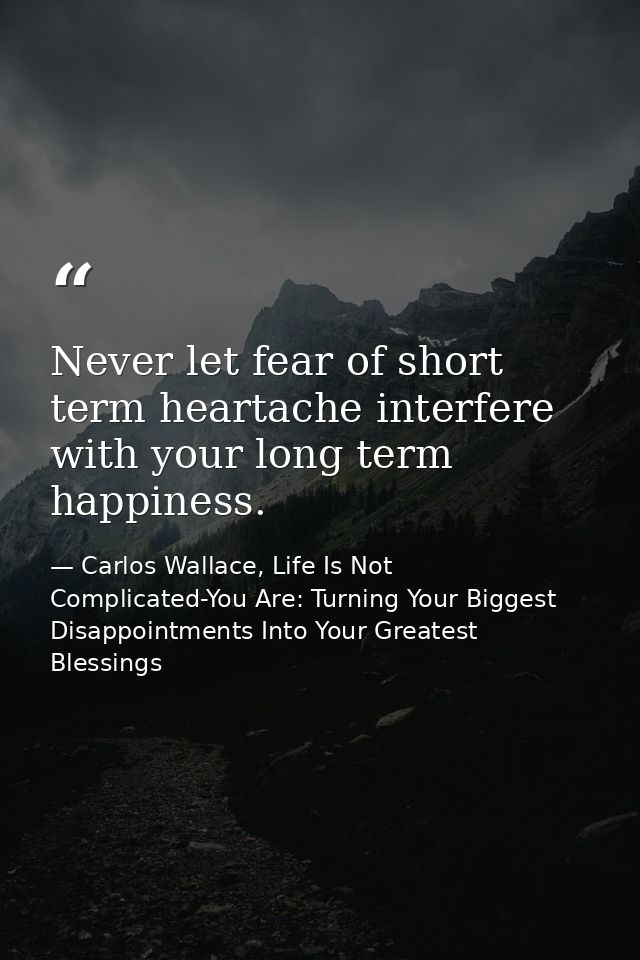 Never let fear of short term heartache interfere with your long term happiness. — Carlos Wallace, Life Is Not Complicated-You Are: Turning Your Biggest Disappointments Into Your Greatest Blessings