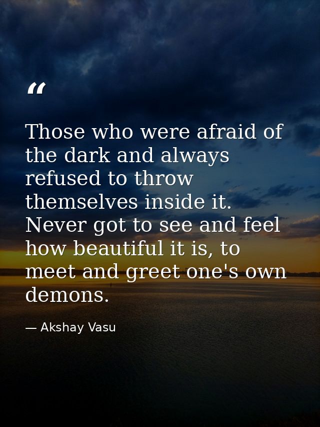 Those who were afraid of the dark and always refused to throw themselves inside it. Never got to see and feel how beauti — Akshay Vasu
