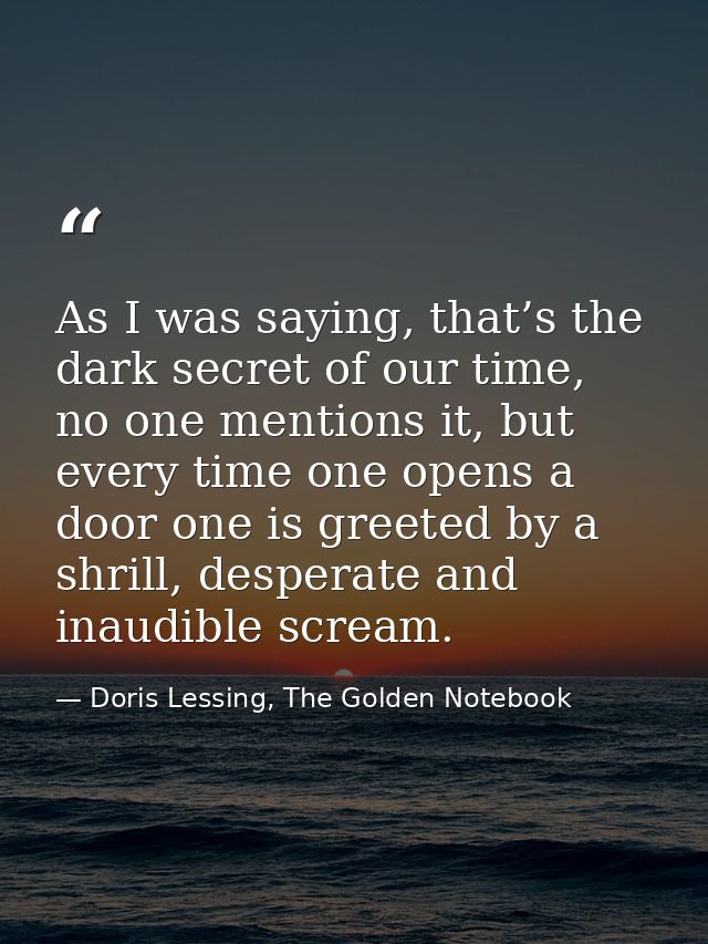 As I was saying, that’s the dark secret of our time, no one mentions it, but every time one opens a door one is greeted  — Doris Lessing, The Golden Notebook
