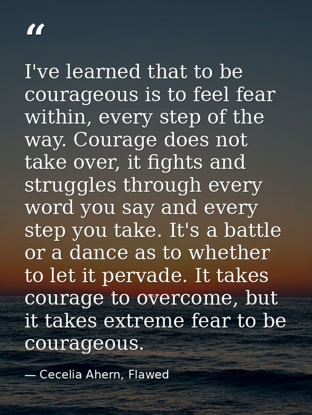 I've learned that to be courageous is to feel fear within, every step of the way. Courage does not take over, it fights  — Cecelia Ahern, Flawed