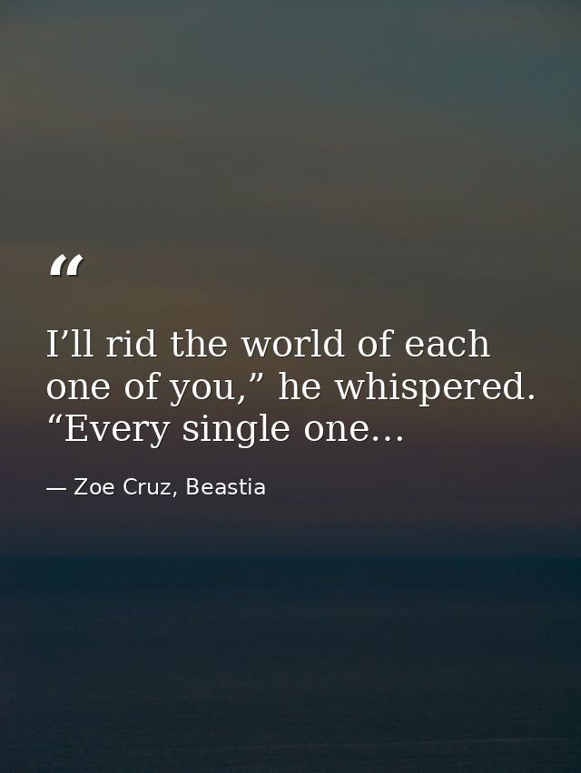 I’ll rid the world of each one of you,” he whispered. “Every single one… — Zoe Cruz, Beastia