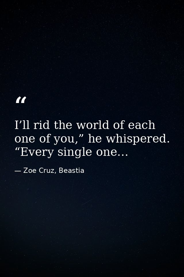 I’ll rid the world of each one of you,” he whispered. “Every single one… — Zoe Cruz, Beastia