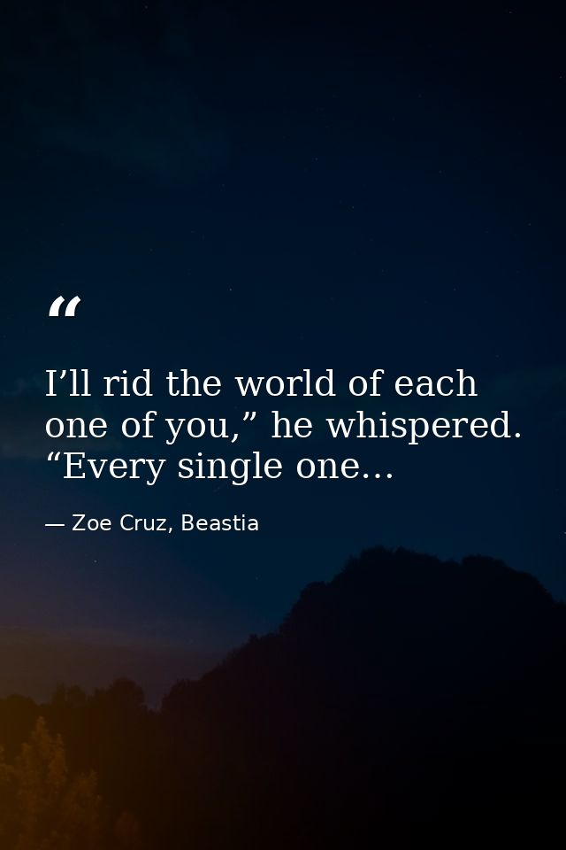 I’ll rid the world of each one of you,” he whispered. “Every single one… — Zoe Cruz, Beastia