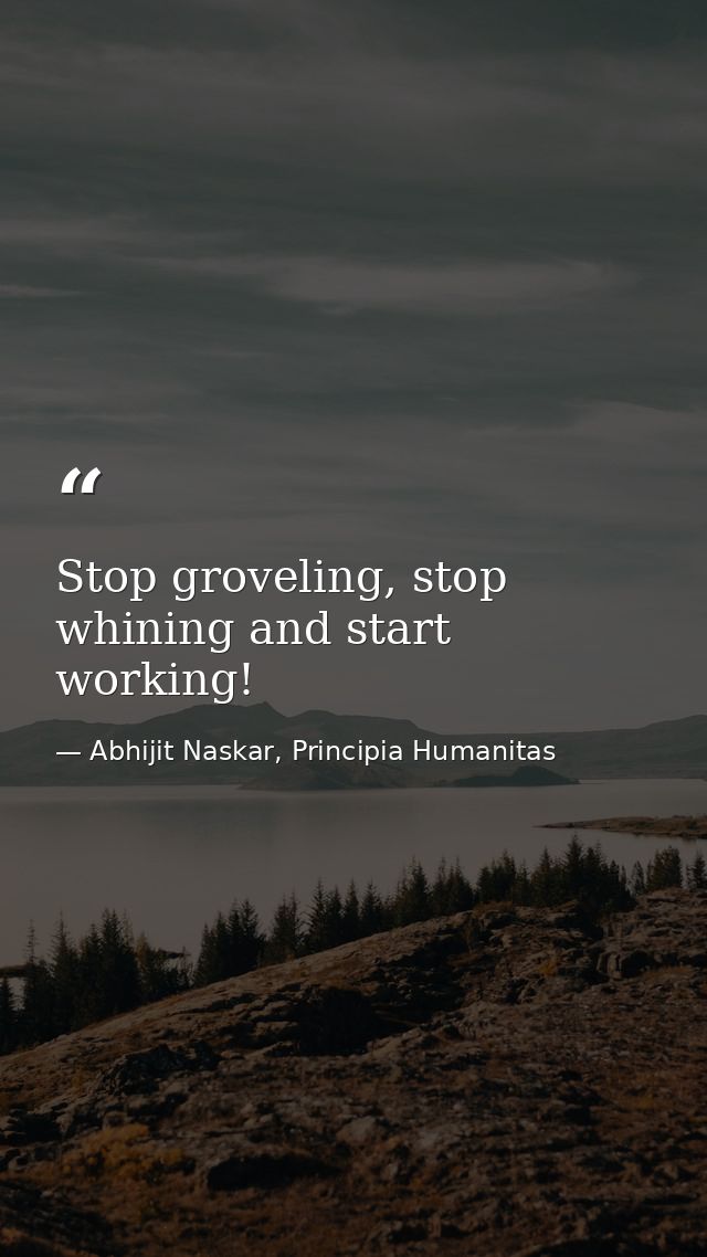 Stop groveling, stop whining and start working! — Abhijit Naskar, Principia Humanitas