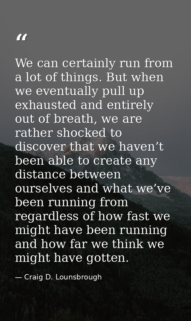 We can certainly run from a lot of things. But when we eventually pull up exhausted and entirely out of breath, we are r — Craig D. Lounsbrough