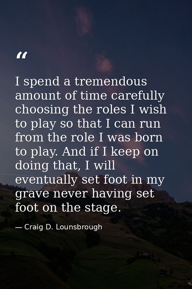 I spend a tremendous amount of time carefully choosing the roles I wish to play so that I can run from the role I was bo — Craig D. Lounsbrough
