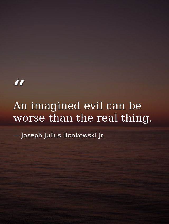 An imagined evil can be worse than the real thing. — Joseph Julius Bonkowski Jr.