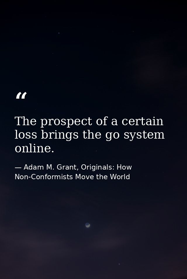The prospect of a certain loss brings the go system online. — Adam M. Grant, Originals: How Non-Conformists Move the World