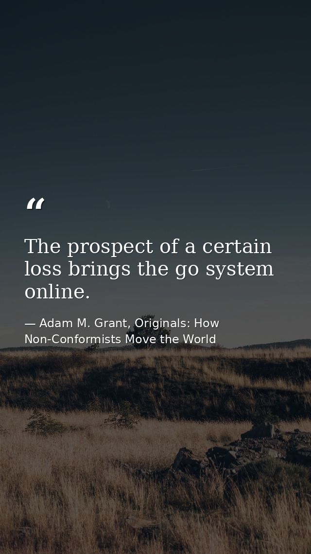 The prospect of a certain loss brings the go system online. — Adam M. Grant, Originals: How Non-Conformists Move the World