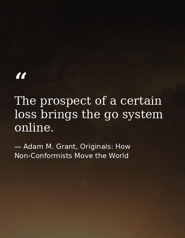 The prospect of a certain loss brings the go system online. — Adam M. Grant, Originals: How Non-Conformists Move the World