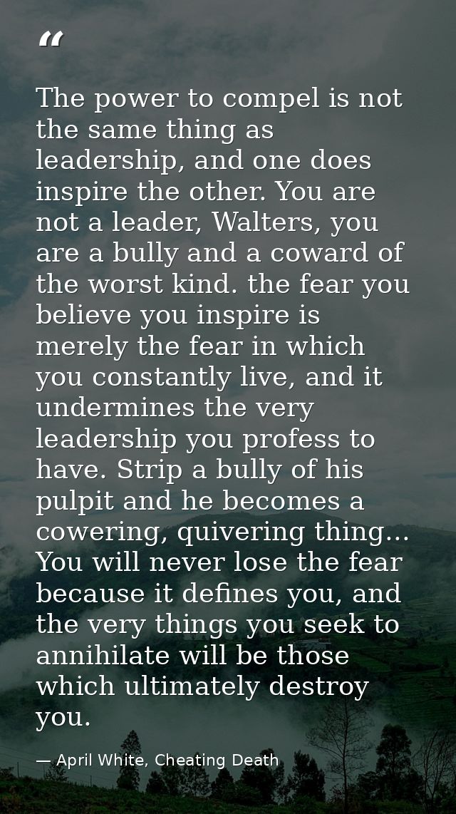 The power to compel is not the same thing as leadership, and one does inspire the other. You are not a leader, Walters,  — April White, Cheating Death