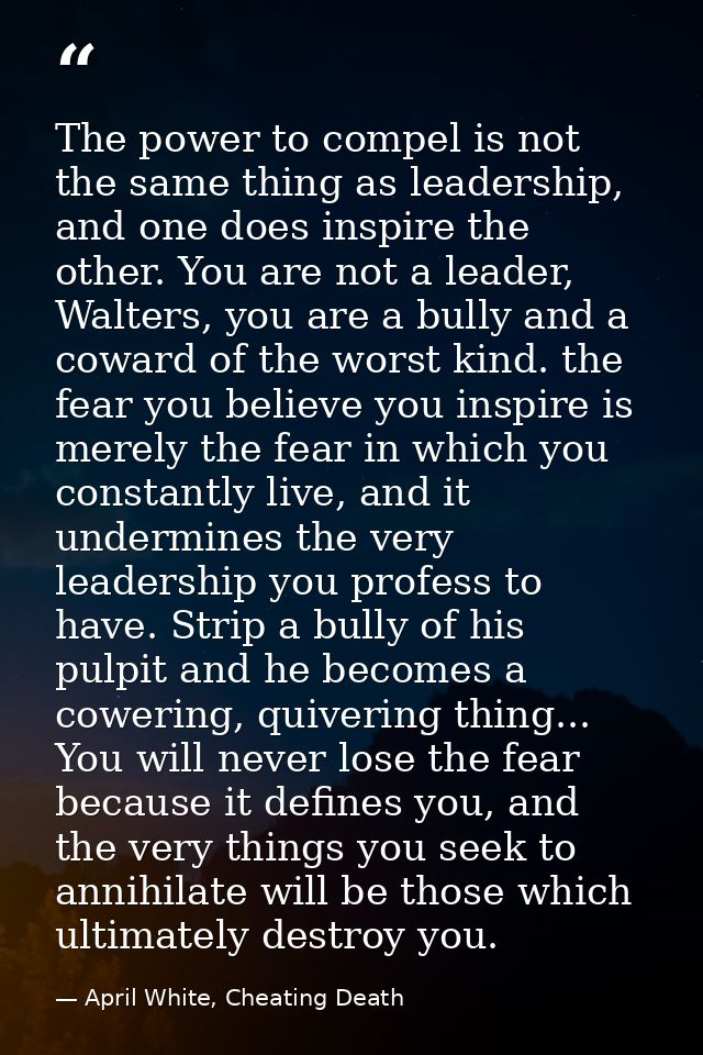 The power to compel is not the same thing as leadership, and one does inspire the other. You are not a leader, Walters,  — April White, Cheating Death