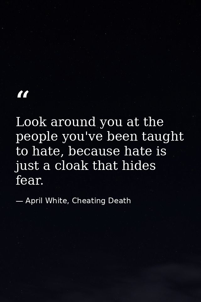 Look around you at the people you've been taught to hate, because hate is just a cloak that hides fear. — April White, Cheating Death