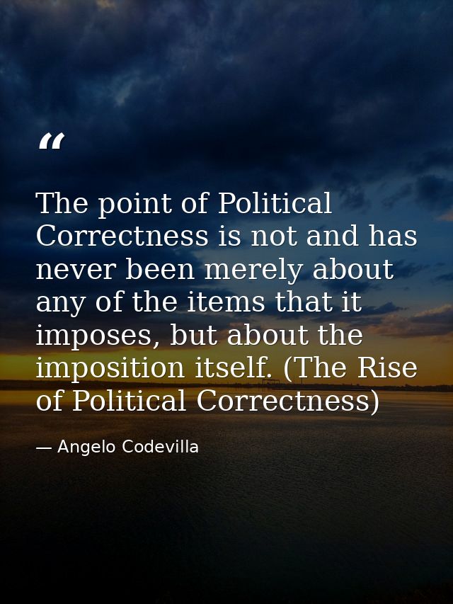 The point of Political Correctness is not and has never been merely about any of the items that it imposes, but about th — Angelo Codevilla