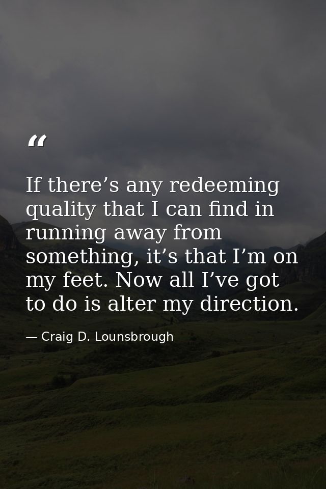 If there’s any redeeming quality that I can find in running away from something, it’s that I’m on my feet. Now all I’ve  — Craig D. Lounsbrough