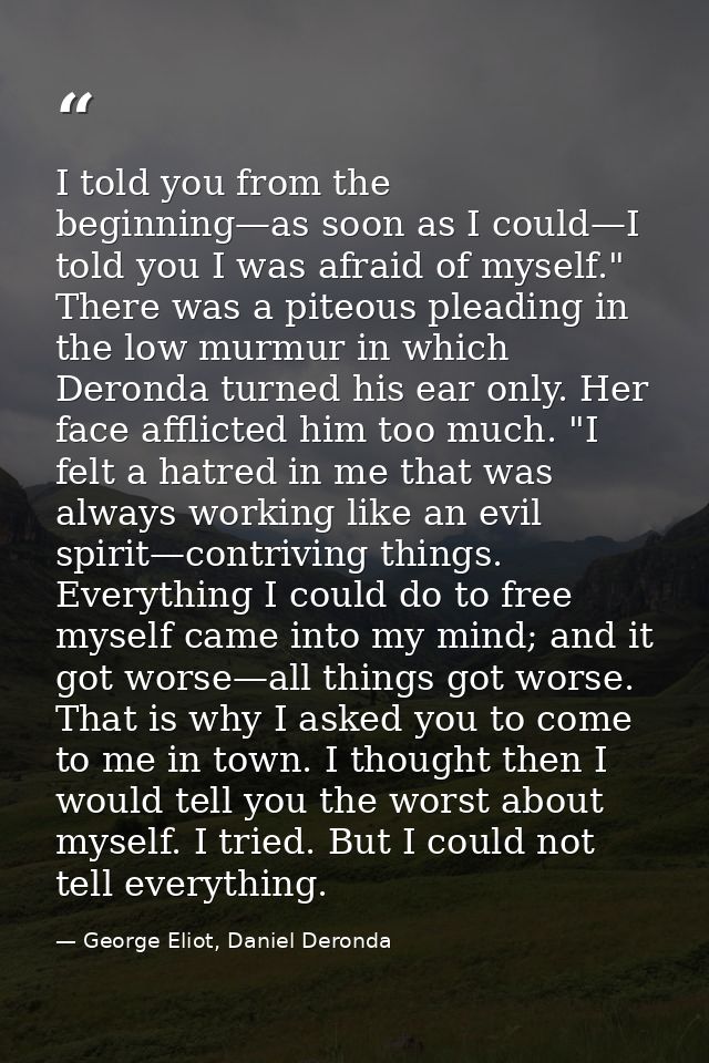 I told you from the beginning—as soon as I could—I told you I was afraid of myself." There was a piteous pleading in the — George Eliot, Daniel Deronda