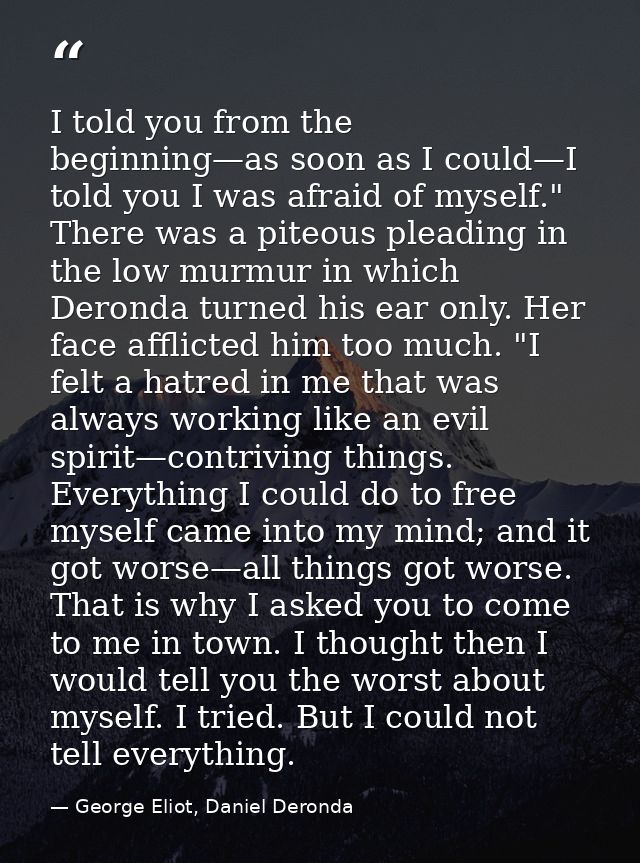I told you from the beginning—as soon as I could—I told you I was afraid of myself." There was a piteous pleading in the — George Eliot, Daniel Deronda