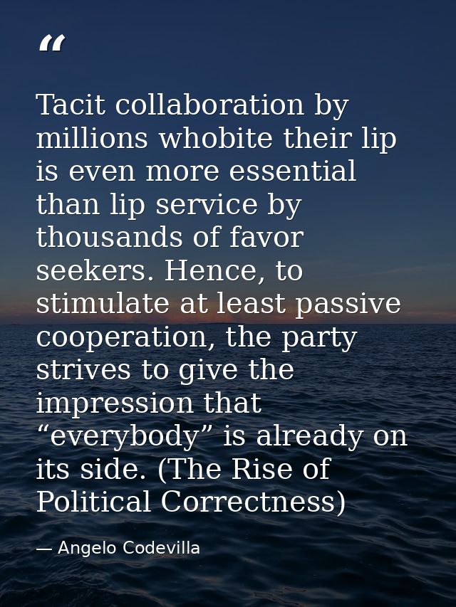 Tacit collaboration by millions whobite their lip is even more essential than lip service by thousands of favor seekers. — Angelo Codevilla