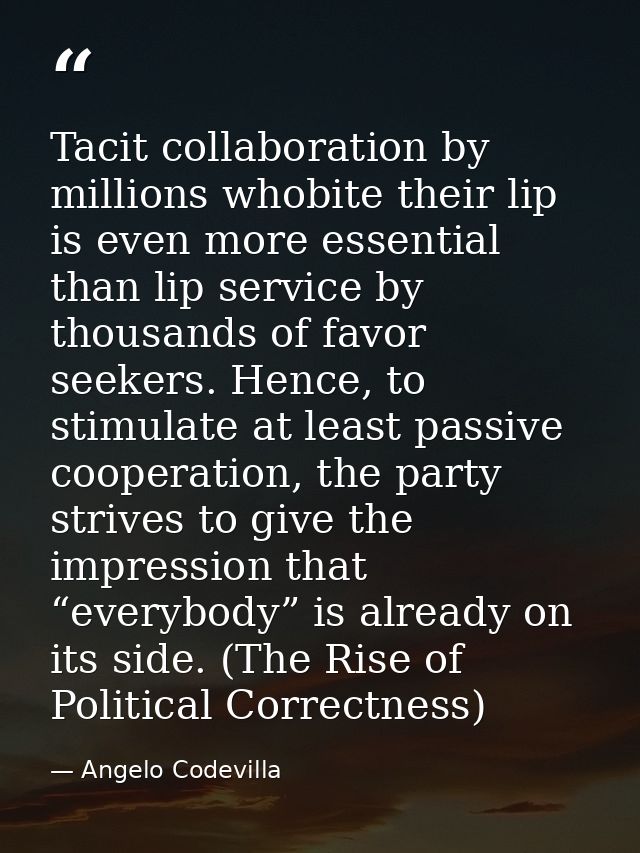 Tacit collaboration by millions whobite their lip is even more essential than lip service by thousands of favor seekers. — Angelo Codevilla