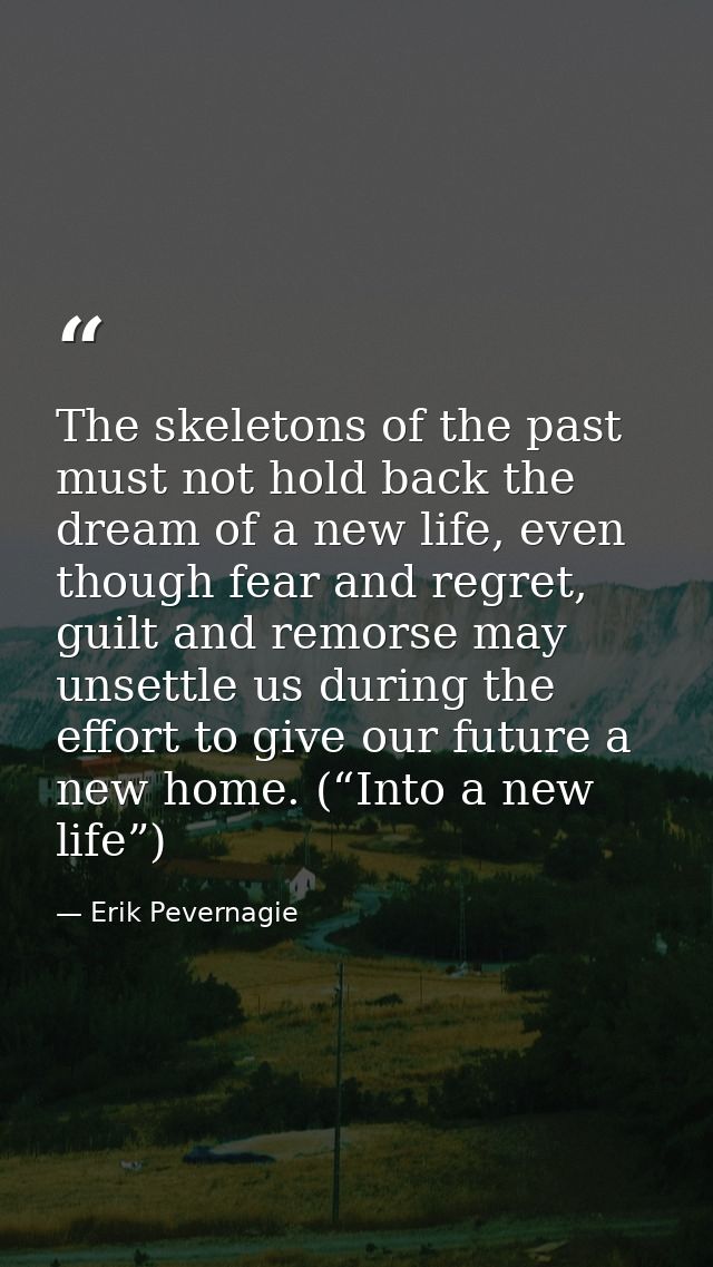 The skeletons of the past must not hold back the dream of a new life, even though fear and regret, guilt and remorse may — Erik Pevernagie