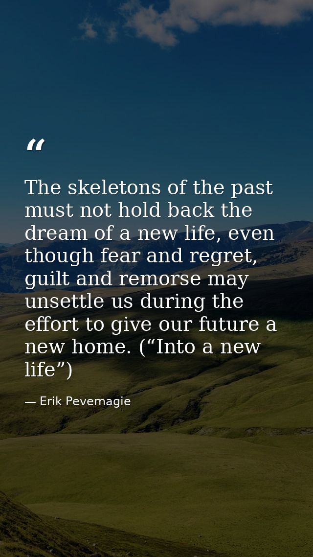 The skeletons of the past must not hold back the dream of a new life, even though fear and regret, guilt and remorse may — Erik Pevernagie