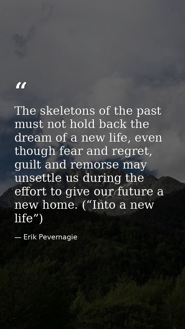 The skeletons of the past must not hold back the dream of a new life, even though fear and regret, guilt and remorse may — Erik Pevernagie